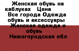 Женская обувь на каблуках › Цена ­ 1 000 - Все города Одежда, обувь и аксессуары » Женская одежда и обувь   . Нижегородская обл.